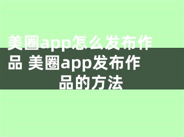 美圈app怎么发布作品 美圈app发布作品的方法