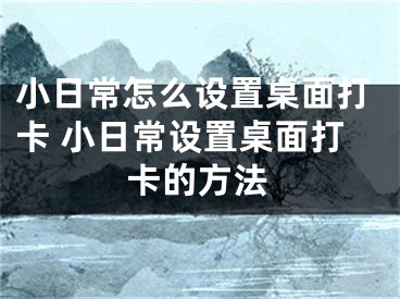 小日常怎么设置桌面打卡 小日常设置桌面打卡的方法