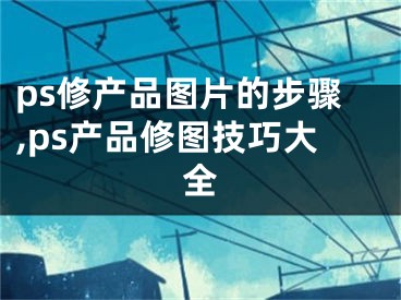 ps修产品图片的步骤,ps产品修图技巧大全