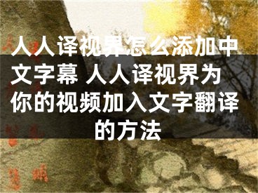 人人译视界怎么添加中文字幕 人人译视界为你的视频加入文字翻译的方法