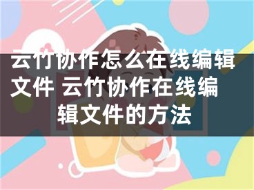 云竹协作怎么在线编辑文件 云竹协作在线编辑文件的方法