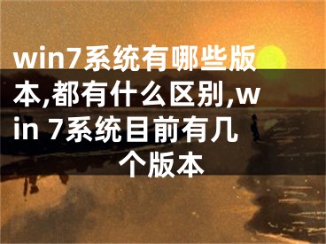 win7系统有哪些版本,都有什么区别,win 7系统目前有几个版本