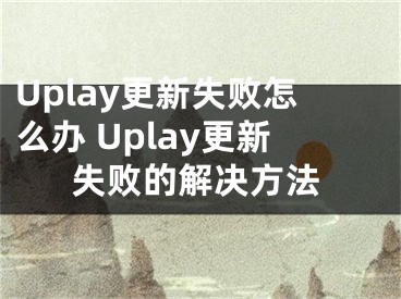 Uplay更新失败怎么办 Uplay更新失败的解决方法