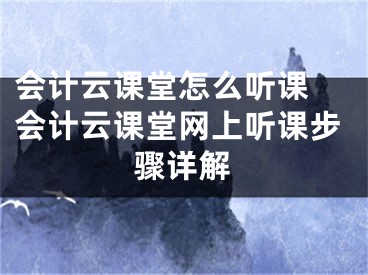 会计云课堂怎么听课 会计云课堂网上听课步骤详解