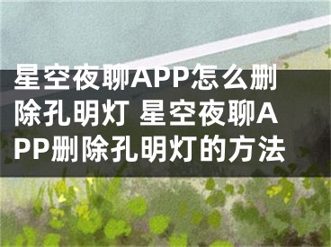 星空夜聊APP怎么删除孔明灯 星空夜聊APP删除孔明灯的方法