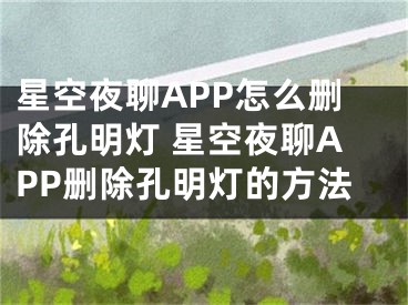 星空夜聊APP怎么删除孔明灯 星空夜聊APP删除孔明灯的方法 