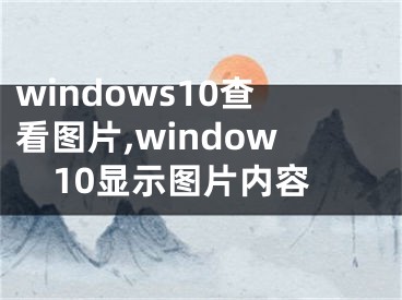 windows10查看图片,window10显示图片内容