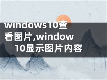 windows10查看图片,window10显示图片内容 