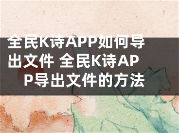 全民K诗APP如何导出文件 全民K诗APP导出文件的方法