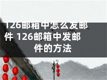 126邮箱中怎么发邮件 126邮箱中发邮件的方法