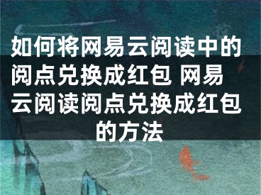 如何将网易云阅读中的阅点兑换成红包 网易云阅读阅点兑换成红包的方法