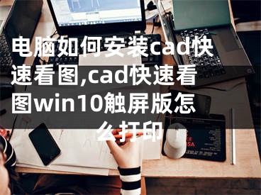 电脑如何安装cad快速看图,cad快速看图win10触屏版怎么打印