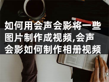 如何用会声会影将一些图片制作成视频,会声会影如何制作相册视频