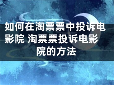 如何在淘票票中投诉电影院 淘票票投诉电影院的方法