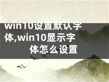 win10设置默认字体,win10显示字体怎么设置