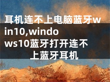 耳机连不上电脑蓝牙win10,windows10蓝牙打开连不上蓝牙耳机