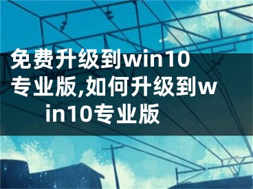 免费升级到win10专业版,如何升级到win10专业版