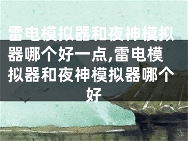 雷电模拟器和夜神模拟器哪个好一点,雷电模拟器和夜神模拟器哪个好