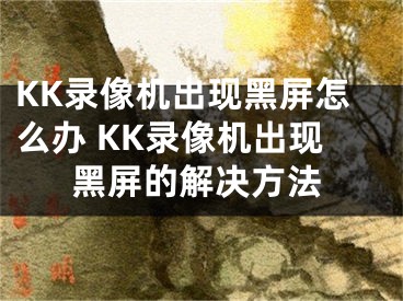 KK录像机出现黑屏怎么办 KK录像机出现黑屏的解决方法