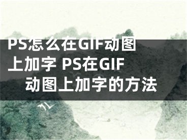 PS怎么在GIF动图上加字 PS在GIF动图上加字的方法