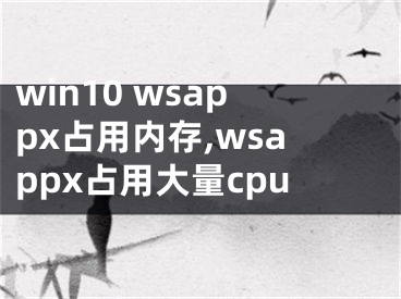 win10 wsappx占用内存,wsappx占用大量cpu