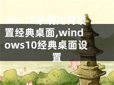 Win10系统如何设置经典桌面,windows10经典桌面设置