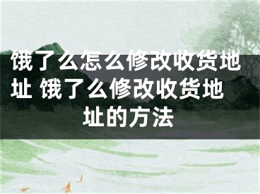 饿了么怎么修改收货地址 饿了么修改收货地址的方法