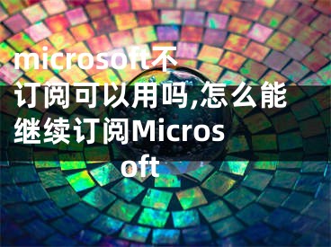 microsoft不订阅可以用吗,怎么能继续订阅Microsoft