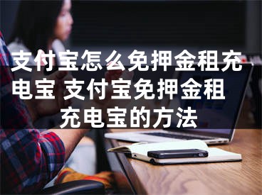 支付宝怎么免押金租充电宝 支付宝免押金租充电宝的方法