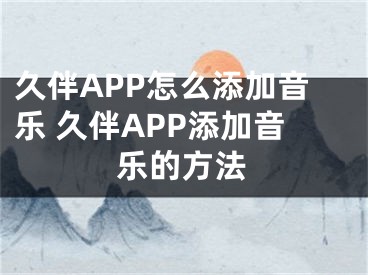 久伴APP怎么添加音乐 久伴APP添加音乐的方法