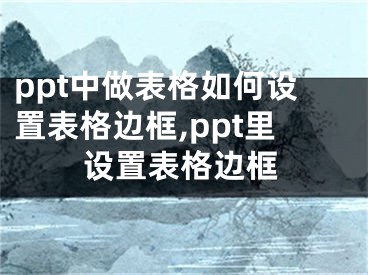 ppt中做表格如何设置表格边框,ppt里设置表格边框