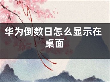 华为倒数日怎么显示在桌面