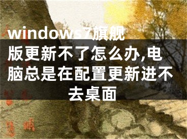 windows7旗舰版更新不了怎么办,电脑总是在配置更新进不去桌面