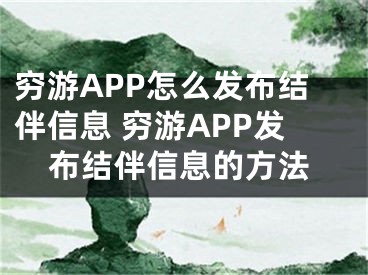 穷游APP怎么发布结伴信息 穷游APP发布结伴信息的方法