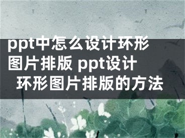 ppt中怎么设计环形图片排版 ppt设计环形图片排版的方法
