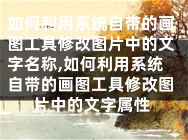 如何利用系统自带的画图工具修改图片中的文字名称,如何利用系统自带的画图工具修改图片中的文字属性