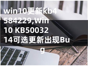 win10更新kb4584229,Win10 KB5003214可选更新出现Bug