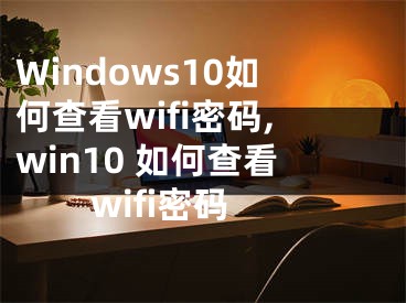 Windows10如何查看wifi密码,win10 如何查看wifi密码