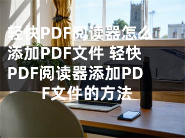 轻快PDF阅读器怎么添加PDF文件 轻快PDF阅读器添加PDF文件的方法