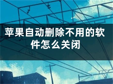 苹果自动删除不用的软件怎么关闭