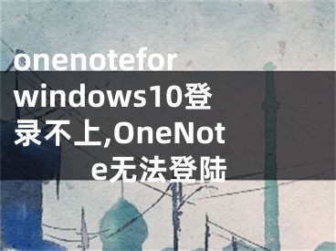 onenoteforwindows10登录不上,OneNote无法登陆