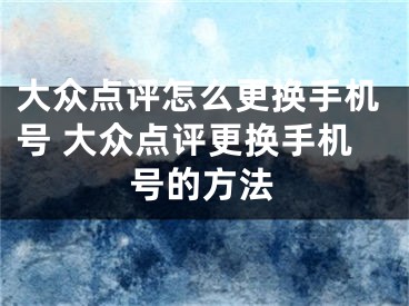 大众点评怎么更换手机号 大众点评更换手机号的方法