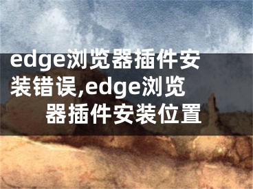 edge浏览器插件安装错误,edge浏览器插件安装位置