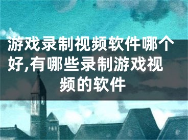 游戏录制视频软件哪个好,有哪些录制游戏视频的软件