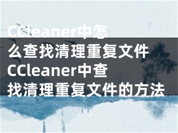 CCleaner中怎么查找清理重复文件 CCleaner中查找清理重复文件的方法
