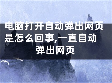 电脑打开自动弹出网页是怎么回事,一直自动弹出网页