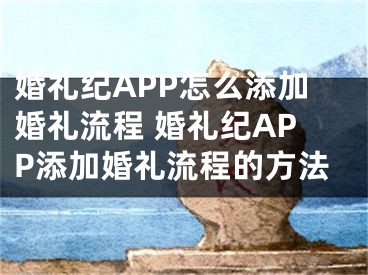 婚礼纪APP怎么添加婚礼流程 婚礼纪APP添加婚礼流程的方法