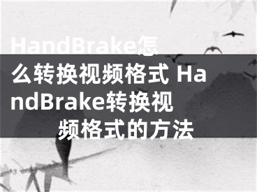 HandBrake怎么转换视频格式 HandBrake转换视频格式的方法