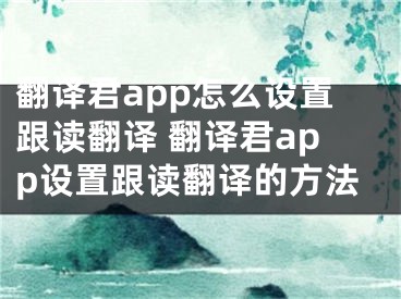 翻译君app怎么设置跟读翻译 翻译君app设置跟读翻译的方法