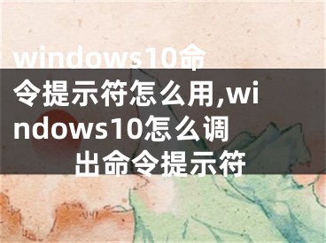windows10命令提示符怎么用,windows10怎么调出命令提示符